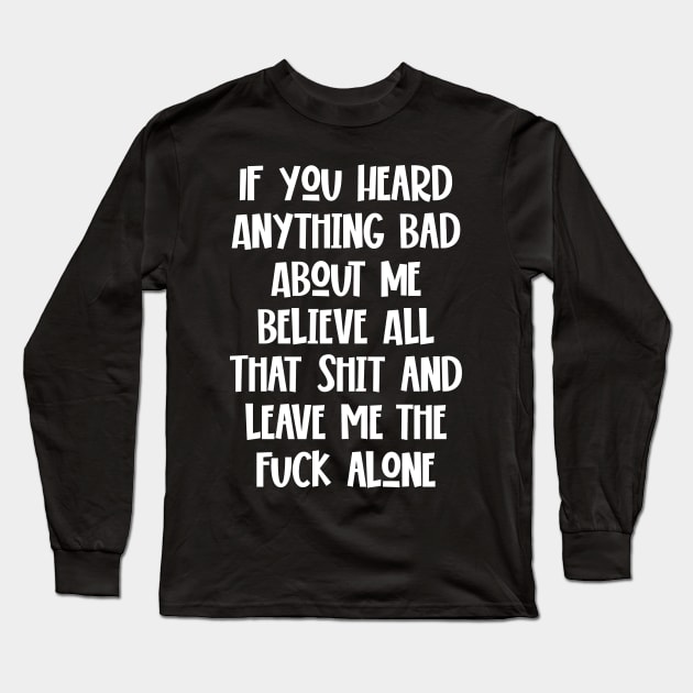 If You Heard Anything Bad About Me, Believe All That Shit and leave me the fuck alone Long Sleeve T-Shirt by Seaside Designs